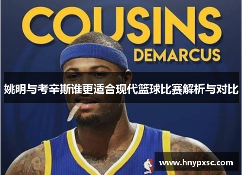 姚明与考辛斯谁更适合现代篮球比赛解析与对比