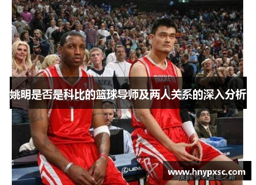 姚明是否是科比的篮球导师及两人关系的深入分析