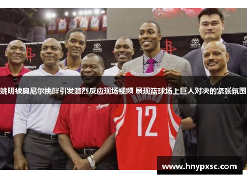 姚明被奥尼尔挑衅引发激烈反应现场视频 展现篮球场上巨人对决的紧张氛围