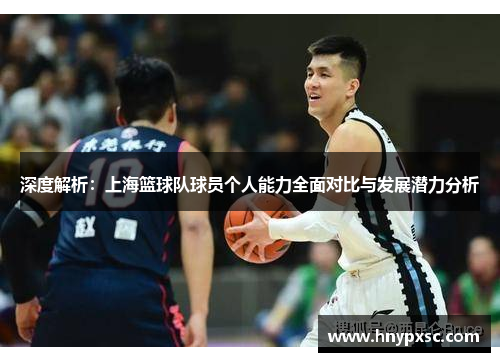 深度解析：上海篮球队球员个人能力全面对比与发展潜力分析