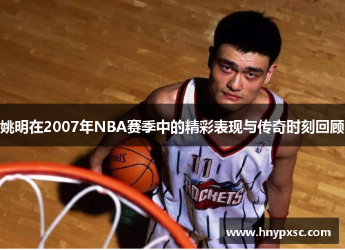 姚明在2007年NBA赛季中的精彩表现与传奇时刻回顾
