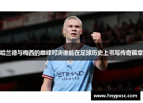 哈兰德与梅西的巅峰对决谁能在足球历史上书写传奇篇章