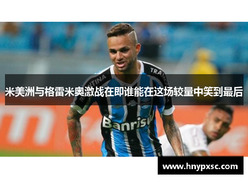 米美洲与格雷米奥激战在即谁能在这场较量中笑到最后