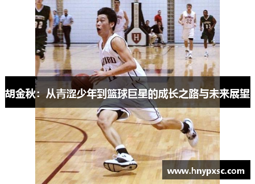 胡金秋：从青涩少年到篮球巨星的成长之路与未来展望