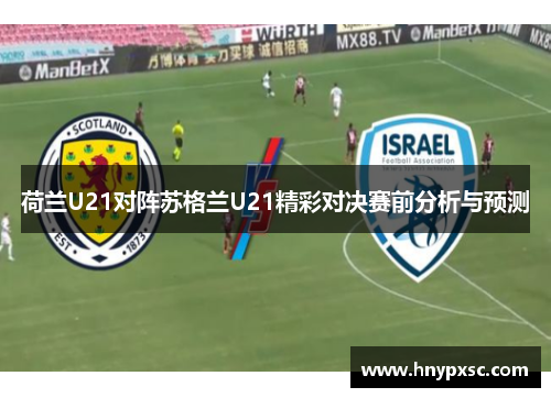 荷兰U21对阵苏格兰U21精彩对决赛前分析与预测