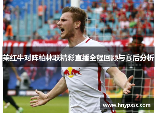 莱红牛对阵柏林联精彩直播全程回顾与赛后分析